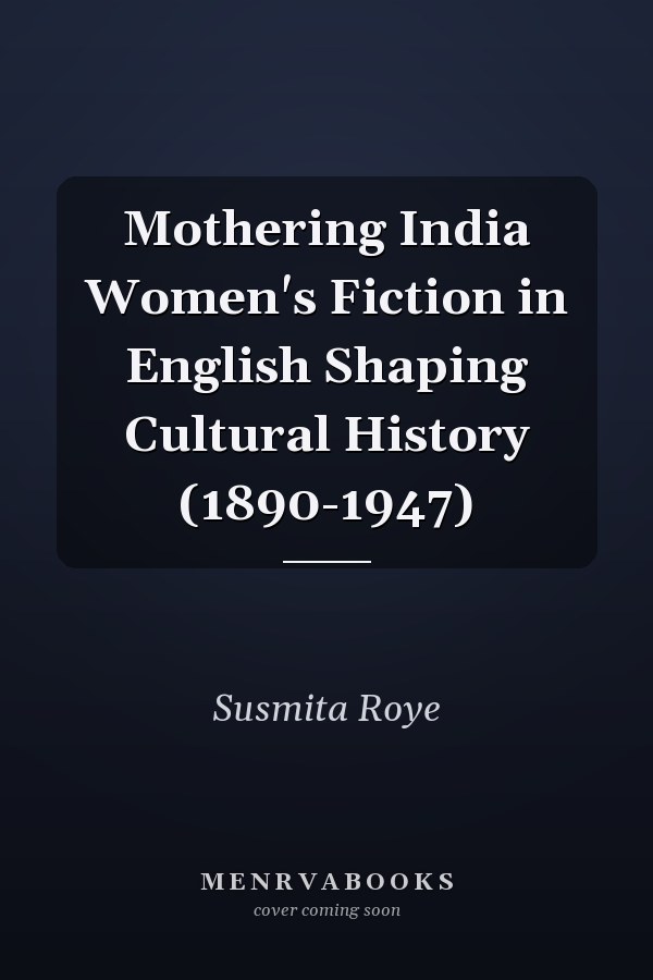 Mothering India Women's Fiction in English Shaping Cultural History (1890-1947)