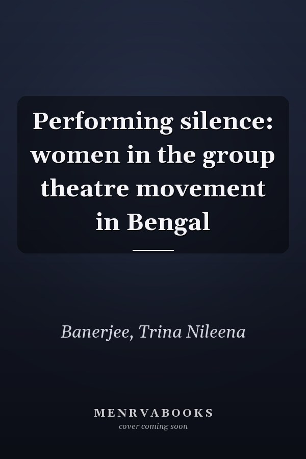 Performing silence: women in the group theatre movement in Bengal