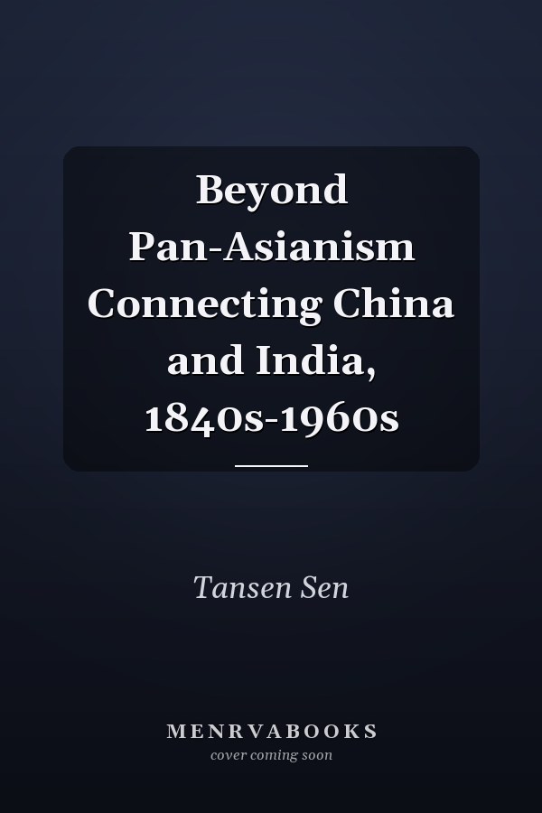 Beyond Pan-Asianism Connecting China and India, 1840s-1960s