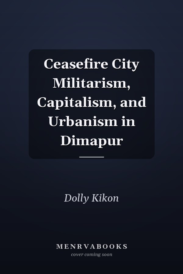 Ceasefire City Militarism, Capitalism, and Urbanism in Dimapur
