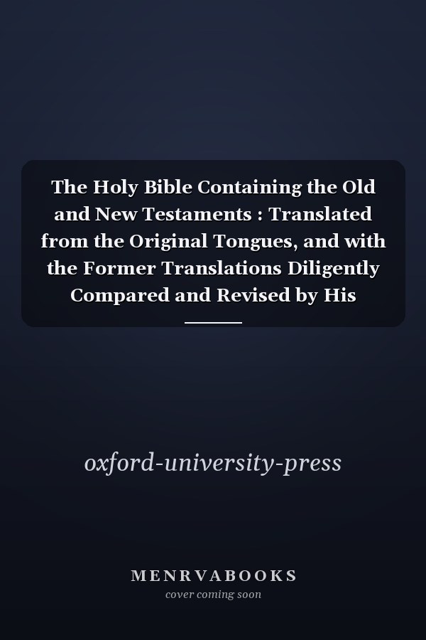 The Holy Bible Containing the Old and New Testaments : Translated from the Original Tongues, and with the Former Translations Diligently Compared and Revised by His Majesty's Special Command