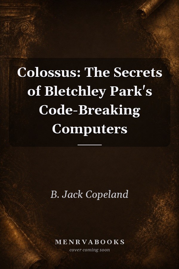 Colossus: The Secrets of Bletchley Park's Code-Breaking Computers