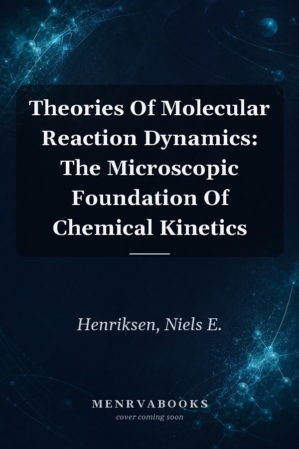 Theories Of Molecular Reaction Dynamics: The Microscopic Foundation Of Chemical Kinetics