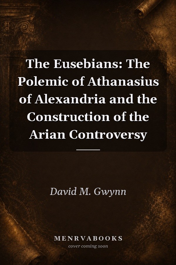 The Eusebians: The Polemic of Athanasius of Alexandria and the Construction of the Arian Controversy