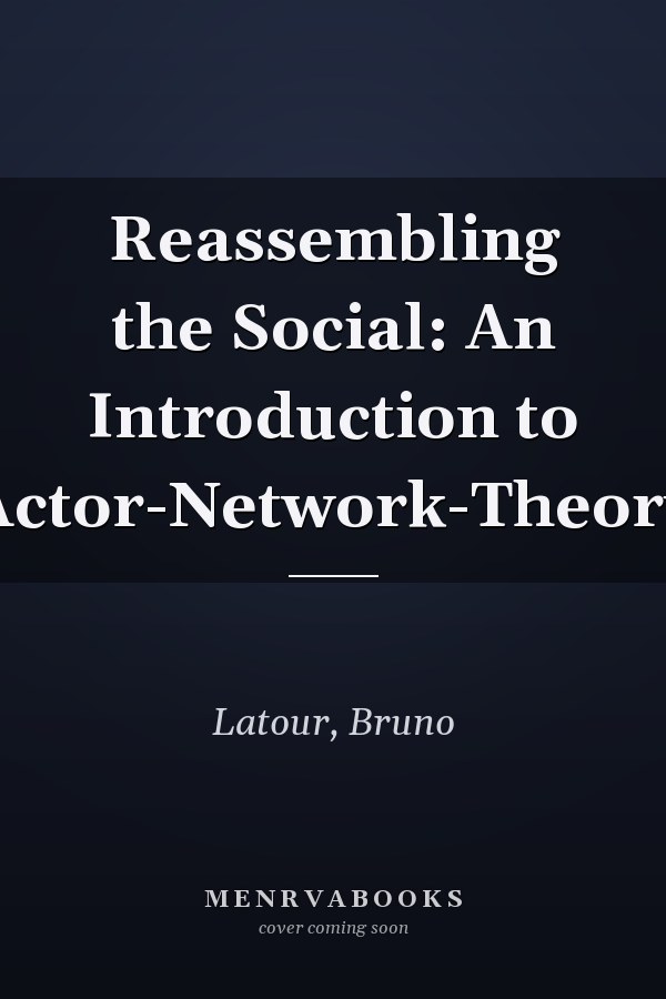 Reassembling the Social: An Introduction to Actor-Network-Theory