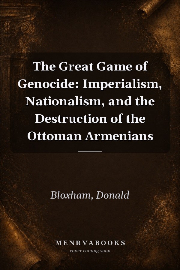 The Great Game of Genocide: Imperialism, Nationalism, and the Destruction of the Ottoman Armenians