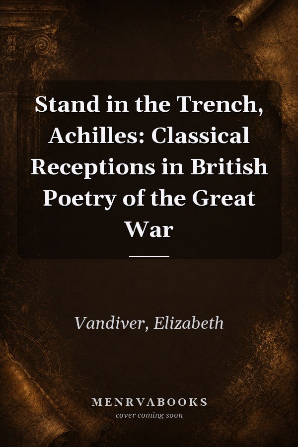 Stand in the Trench, Achilles: Classical Receptions in British Poetry of the Great War