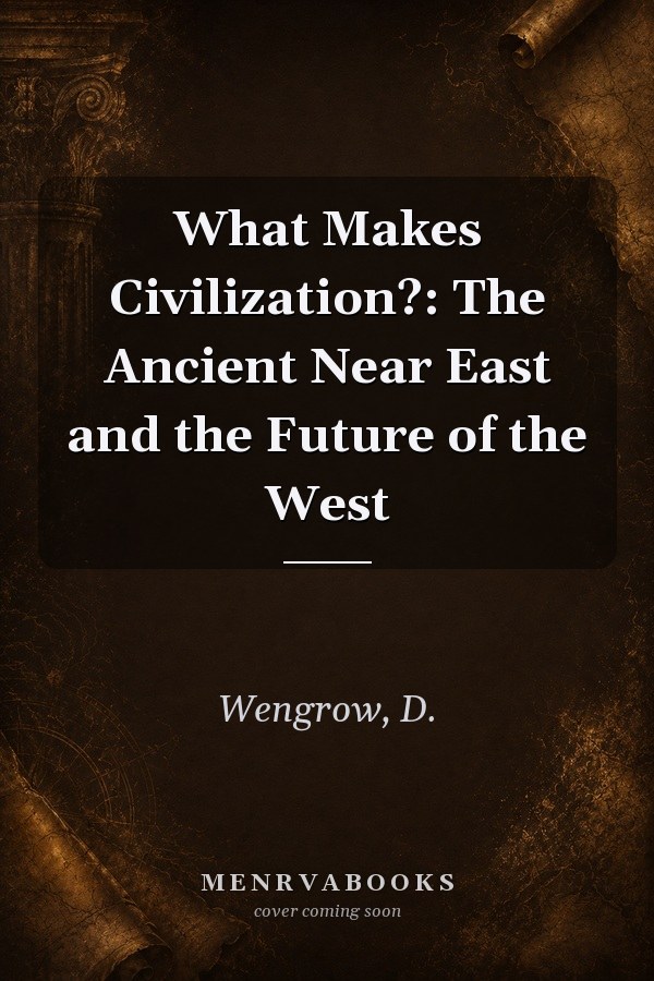 What Makes Civilization?: The Ancient Near East and the Future of the West