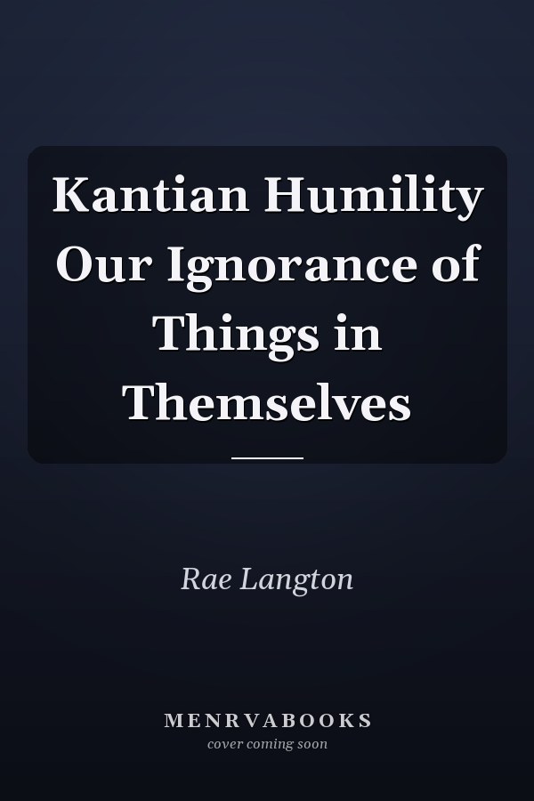 Kantian Humility Our Ignorance of Things in Themselves