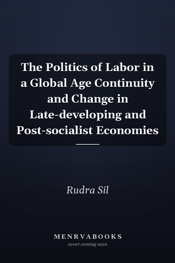 The Politics of Labor in a Global Age Continuity and Change in Late-developing and Post-socialist Economies
