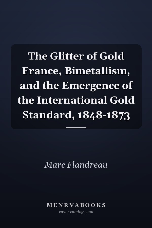 The Glitter of Gold France, Bimetallism, and the Emergence of the International Gold Standard, 1848-1873