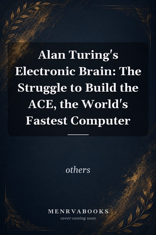 Alan Turing's Electronic Brain: The Struggle to Build the ACE, the World's Fastest Computer