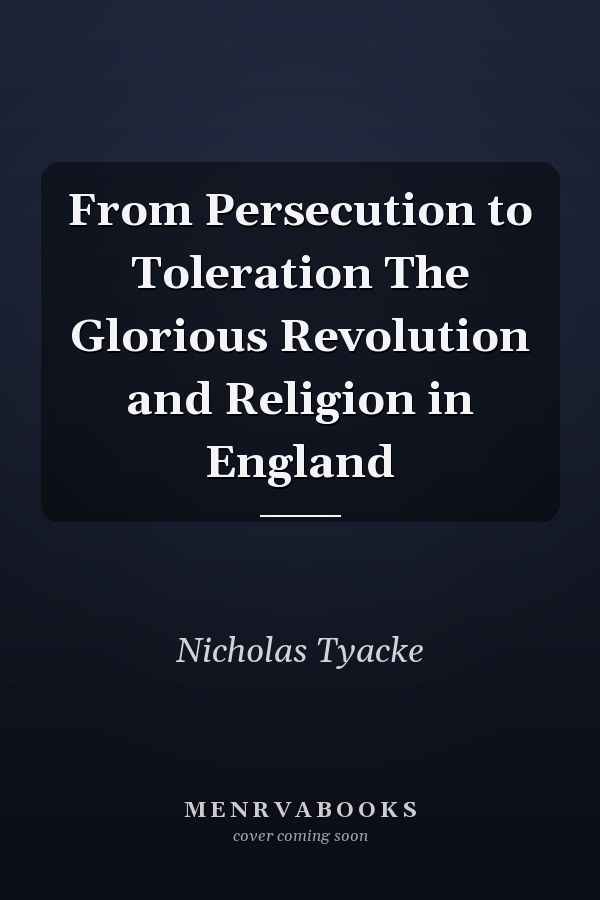 From Persecution to Toleration The Glorious Revolution and Religion in England