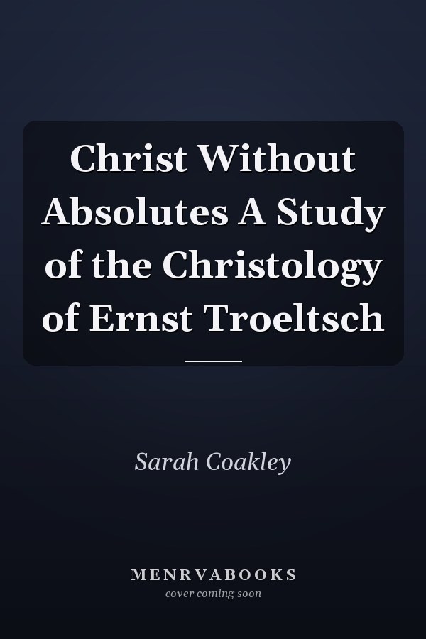 Christ Without Absolutes A Study of the Christology of Ernst Troeltsch