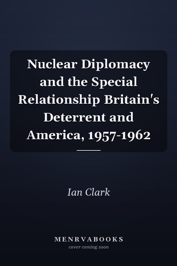 Nuclear Diplomacy and the Special Relationship Britain's Deterrent and America, 1957-1962