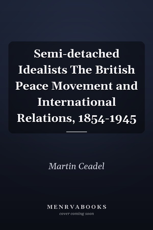 Semi-detached Idealists The British Peace Movement and International Relations, 1854-1945
