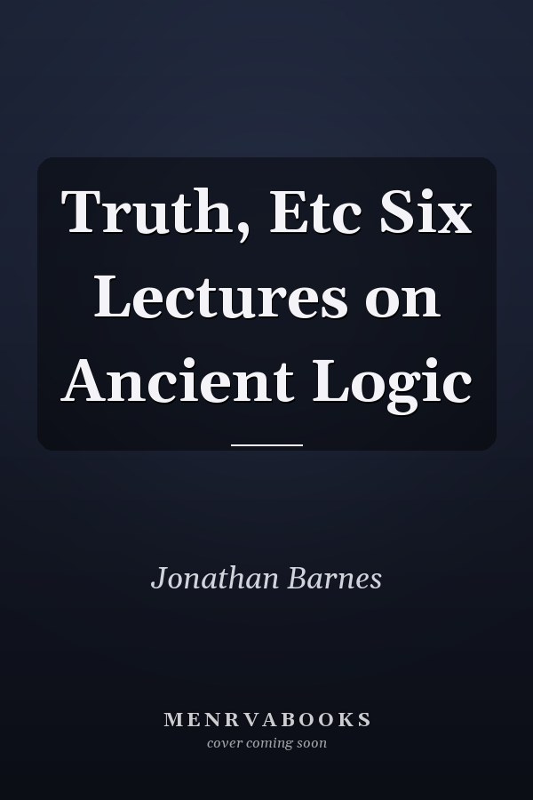 Truth, Etc Six Lectures on Ancient Logic
