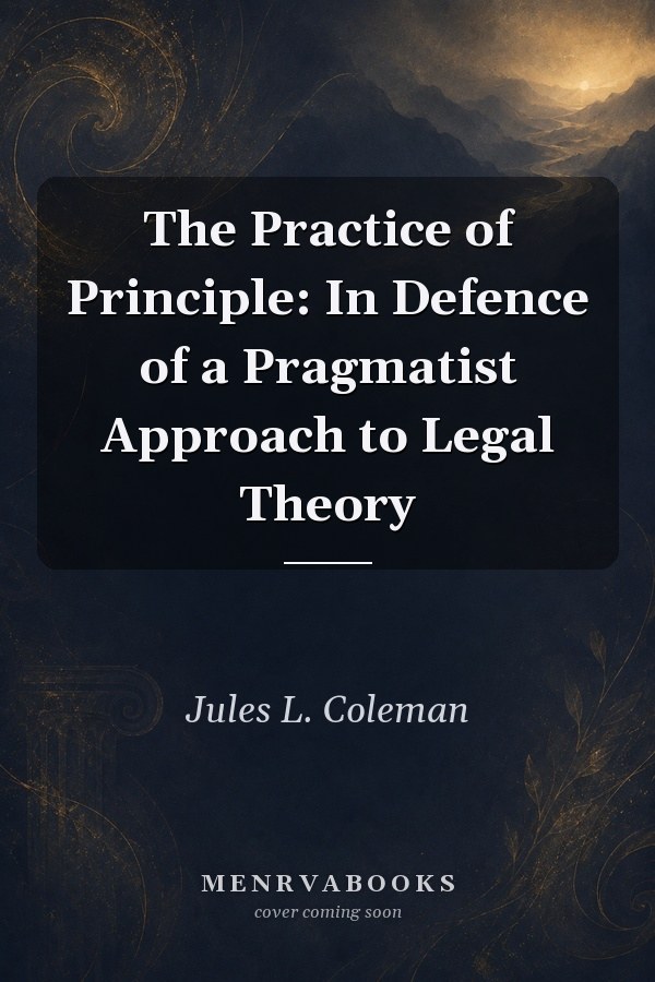 The Practice of Principle: In Defence of a Pragmatist Approach to Legal Theory