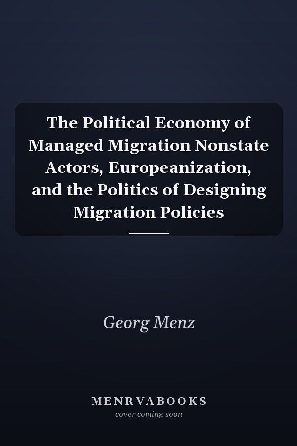 The Political Economy of Managed Migration Nonstate Actors, Europeanization, and the Politics of Designing Migration Policies