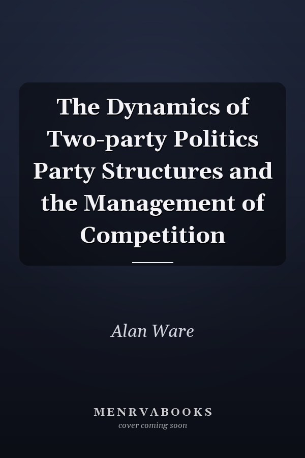 The Dynamics of Two-party Politics Party Structures and the Management of Competition