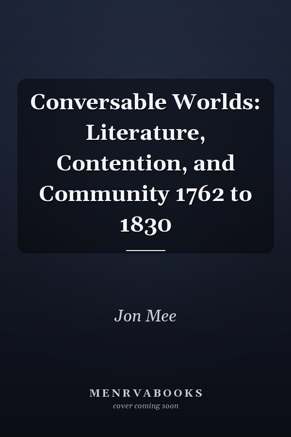 Conversable Worlds: Literature, Contention, and Community 1762 to 1830