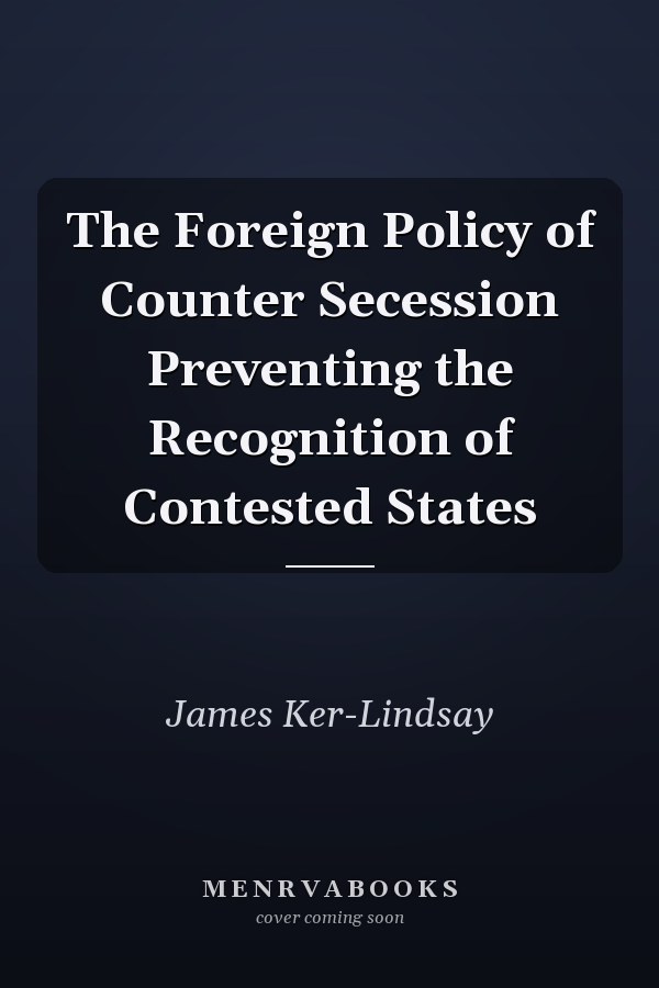 The Foreign Policy of Counter Secession Preventing the Recognition of Contested States