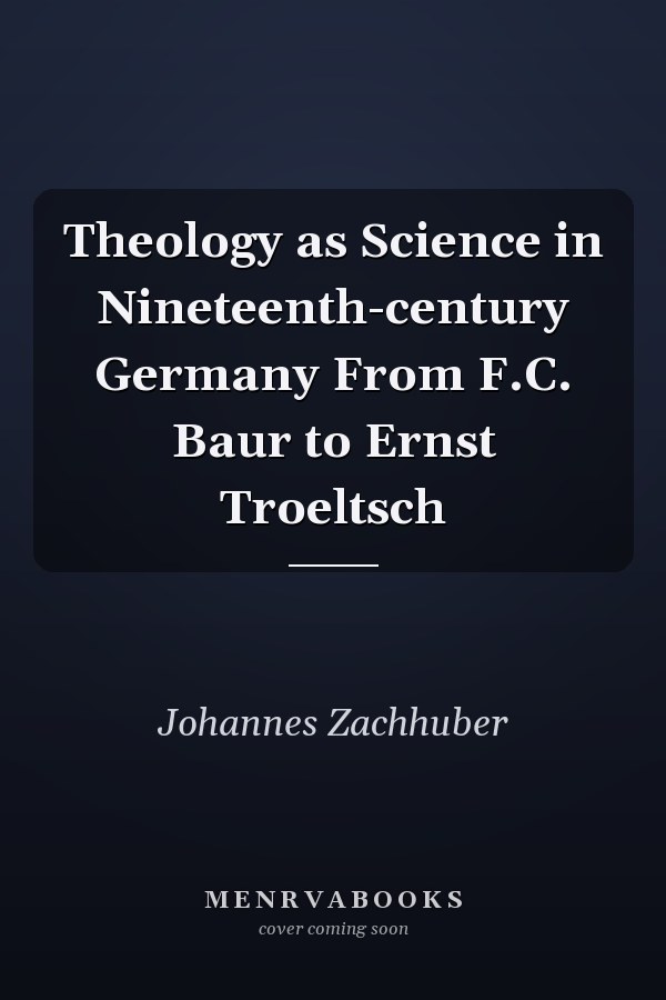 Theology as Science in Nineteenth-century Germany From F.C. Baur to Ernst Troeltsch