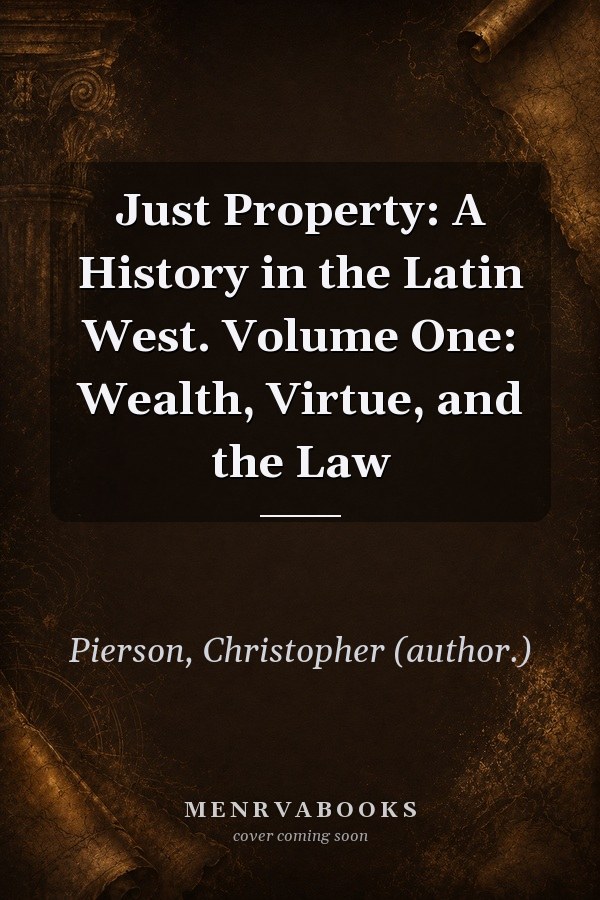 Just Property: A History in the Latin West. Volume One: Wealth, Virtue, and the Law