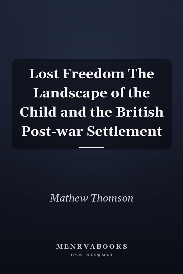 Lost Freedom The Landscape of the Child and the British Post-war Settlement