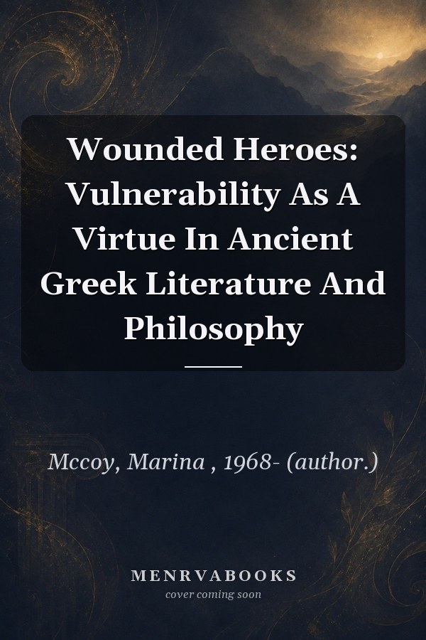 Wounded Heroes: Vulnerability As A Virtue In Ancient Greek Literature And Philosophy