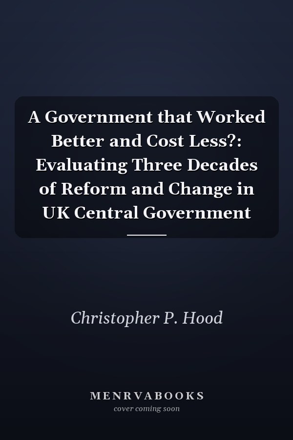 A Government that Worked Better and Cost Less?: Evaluating Three Decades of Reform and Change in UK Central Government