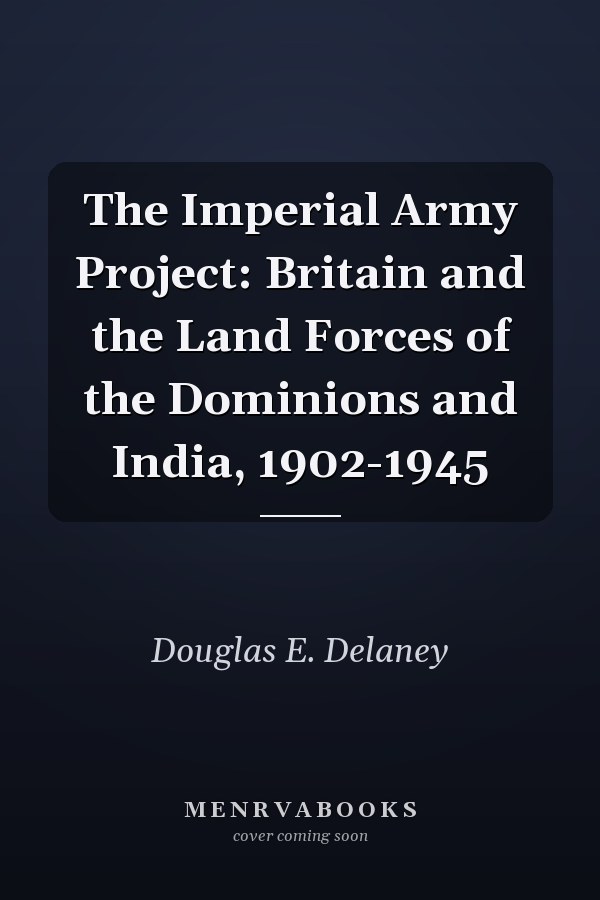 The Imperial Army Project: Britain and the Land Forces of the Dominions and India, 1902-1945