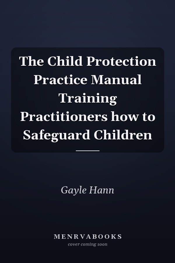The Child Protection Practice Manual Training Practitioners how to Safeguard Children