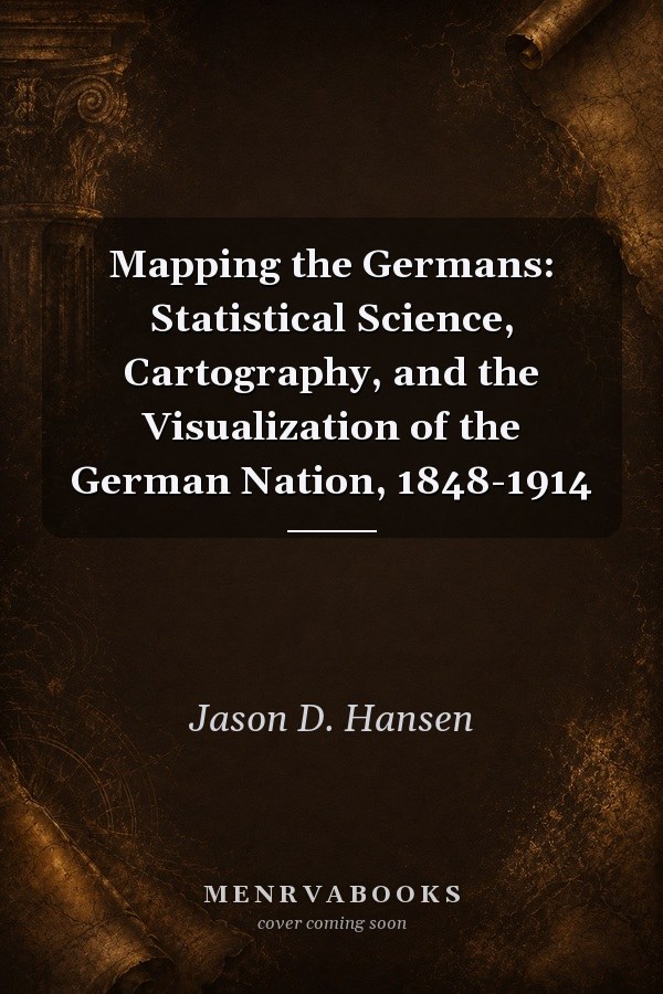 Mapping the Germans: Statistical Science, Cartography, and the Visualization of the German Nation, 1848-1914