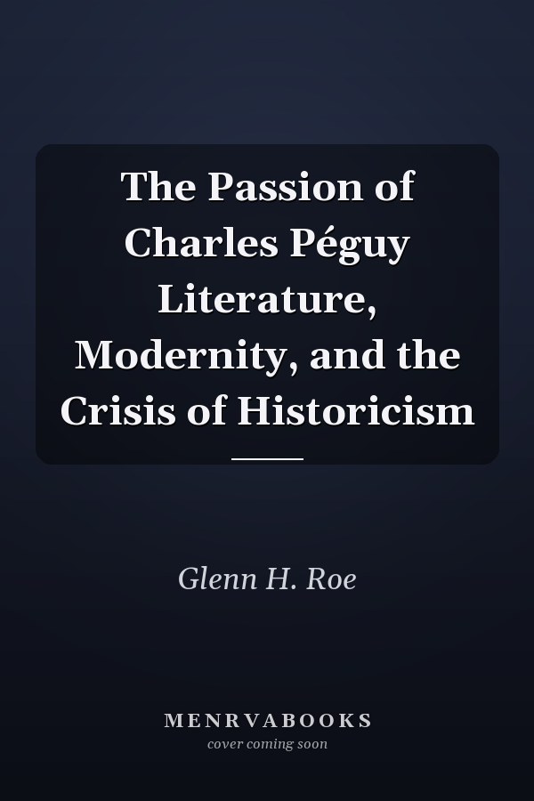 The Passion of Charles Péguy Literature, Modernity, and the Crisis of Historicism