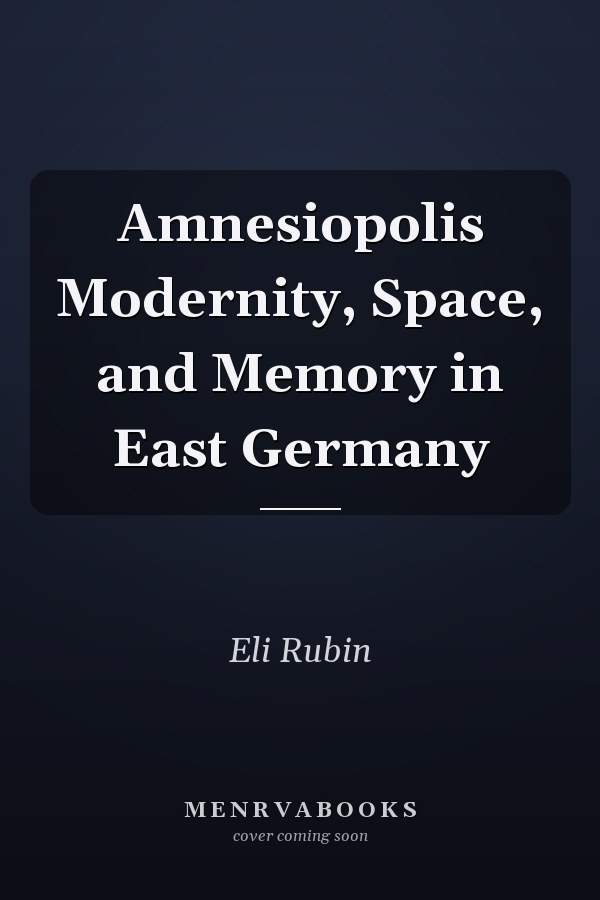 Amnesiopolis Modernity, Space, and Memory in East Germany
