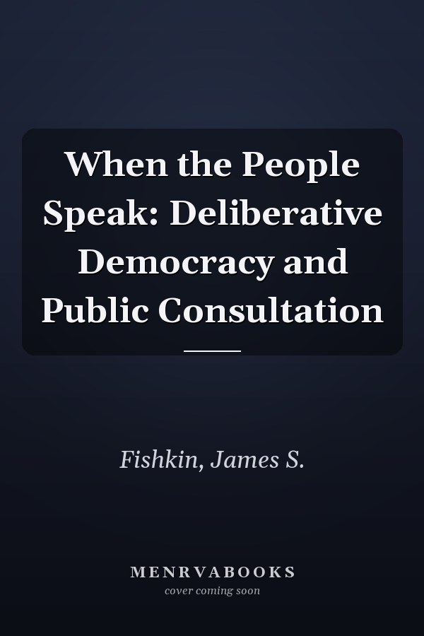When the People Speak: Deliberative Democracy and Public Consultation