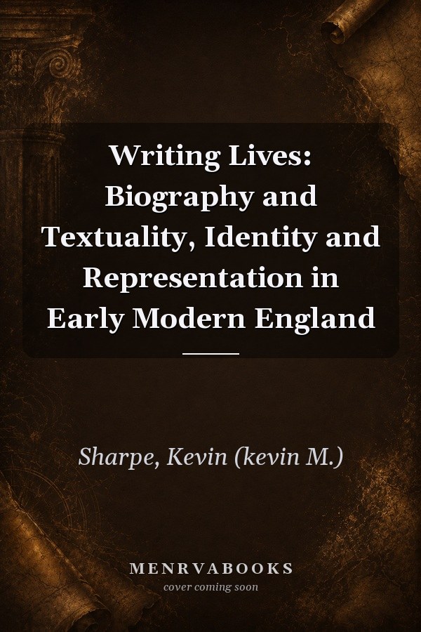 Writing Lives: Biography and Textuality, Identity and Representation in Early Modern England