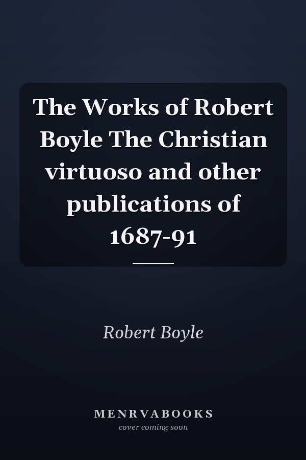 The Works of Robert Boyle The Christian virtuoso and other publications of 1687-91