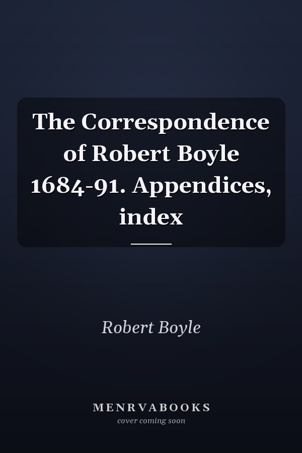 The Correspondence of Robert Boyle 1684-91. Appendices, index