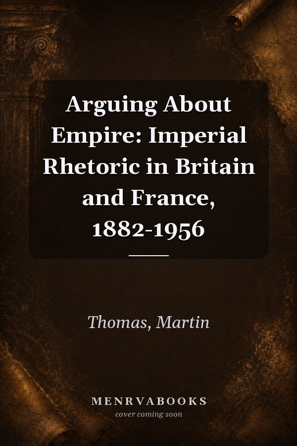 Arguing About Empire: Imperial Rhetoric in Britain and France, 1882-1956
