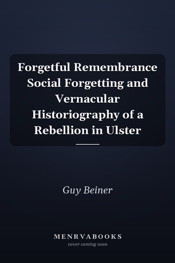 Forgetful Remembrance Social Forgetting and Vernacular Historiography of a Rebellion in Ulster