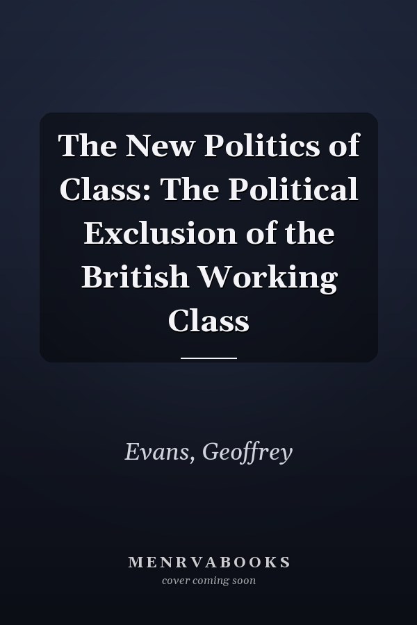 The New Politics of Class: The Political Exclusion of the British Working Class