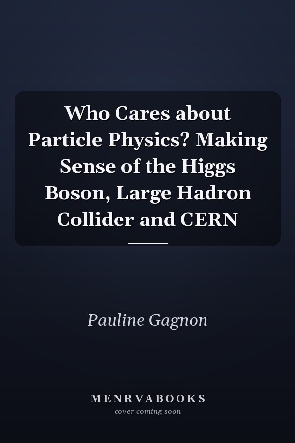 Who Cares about Particle Physics? Making Sense of the Higgs Boson, Large Hadron Collider and CERN
