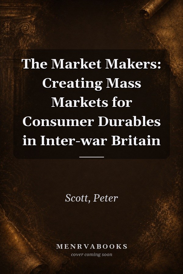 The Market Makers: Creating Mass Markets for Consumer Durables in Inter-war Britain