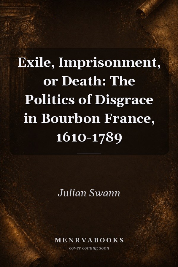 Exile, Imprisonment, or Death: The Politics of Disgrace in Bourbon France, 1610-1789