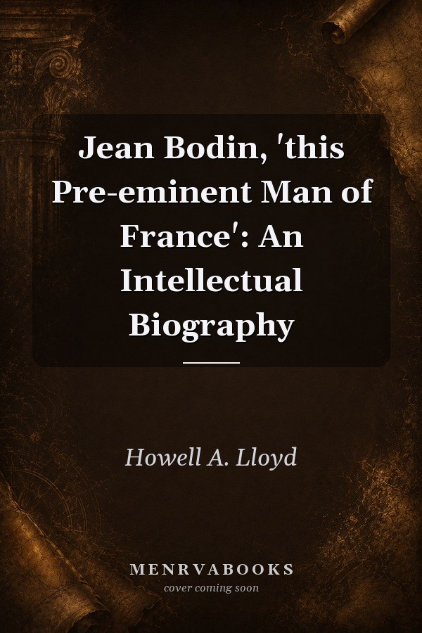 Jean Bodin, 'this Pre-eminent Man of France': An Intellectual Biography