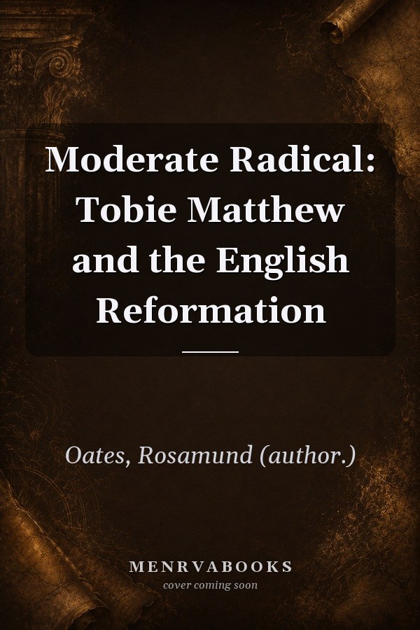 Moderate Radical: Tobie Matthew and the English Reformation