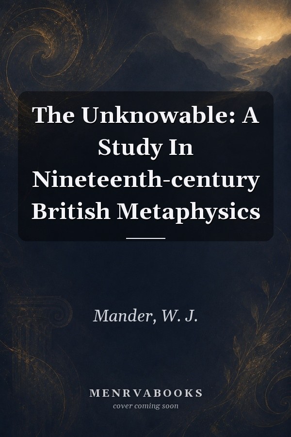 The Unknowable: A Study In Nineteenth-century British Metaphysics