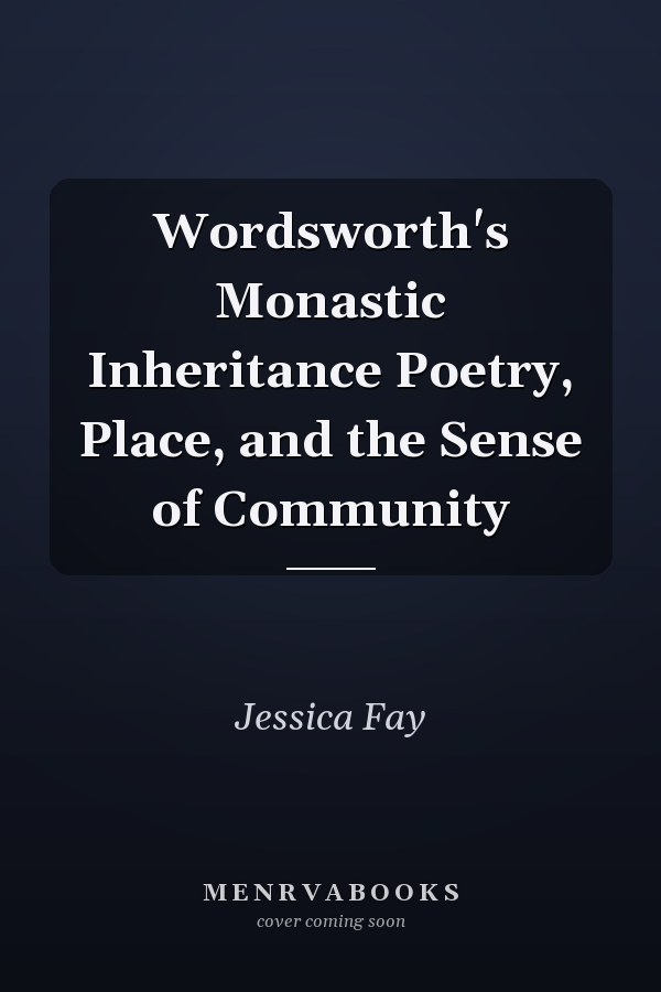 Wordsworth's Monastic Inheritance Poetry, Place, and the Sense of Community